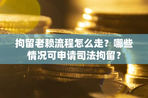 武汉拘留老赖流程怎么走?哪些情况可申请司法拘留? 武汉拘留老赖流程怎么走?哪些情况可申请司法拘留?