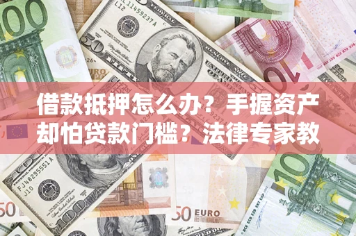 武汉借款抵押怎么办？手握资产却怕贷款门槛？法律专家教你办抵押不踩坑