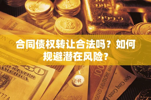 武汉合同债权转让合法吗?如何规避潜在风险? 武汉合同债权转让合法吗?如何规避潜在风险?