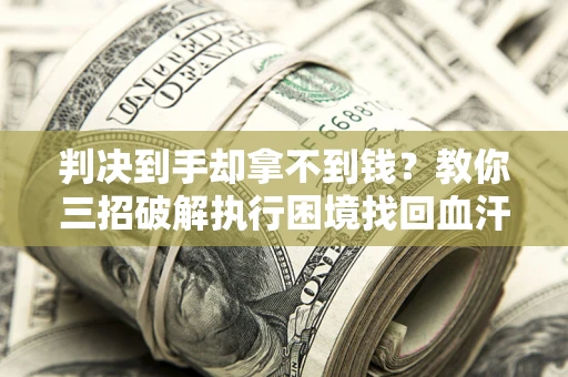 武汉判决到手却拿不到钱？教你三招破解执行困境找回血汗钱
