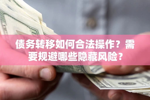 武汉债务转移如何合法操作？需要规避哪些隐藏风险？