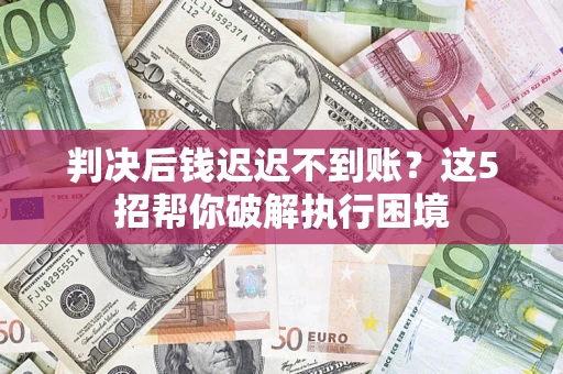 武汉判决后钱迟迟不到账？这5招帮你破解执行困境