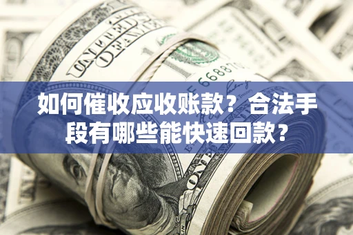 武汉如何催收应收账款？合法手段有哪些能快速回款？
