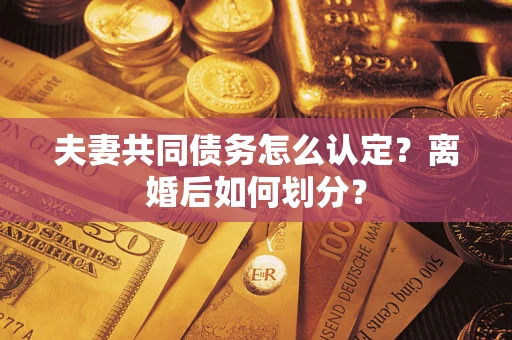 武汉夫妻共同债务怎么认定？离婚后如何划分？