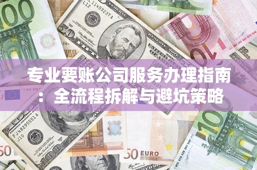 武汉专业要账公司服务办理指南：全流程拆解与避坑策略