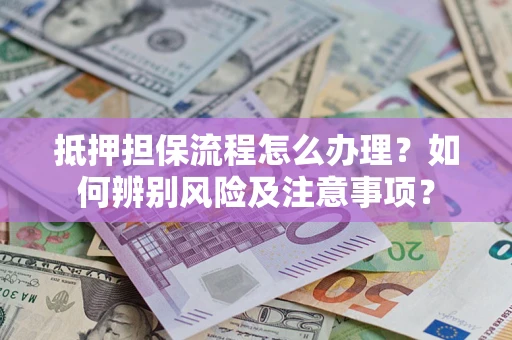 武汉抵押担保流程怎么办理？如何辨别风险及注意事项？