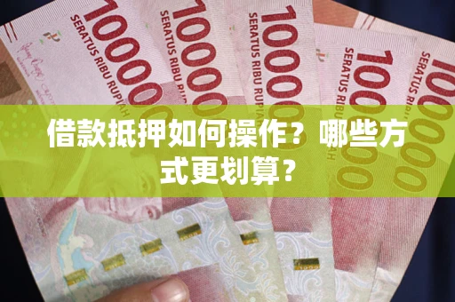 武汉借款抵押如何操作？哪些方式更划算？