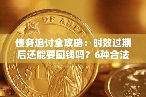武汉债务追讨全攻略：时效过期后还能要回钱吗？6种合法手段助你维权