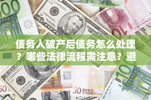 武汉债务人破产后债务怎么处理？哪些法律流程需注意？避免踩坑指南
