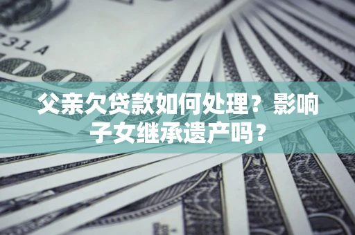 武汉父亲欠贷款如何处理?影响子女继承遗产吗? 武汉父亲欠贷款如何处理?影响子女继承遗产吗?