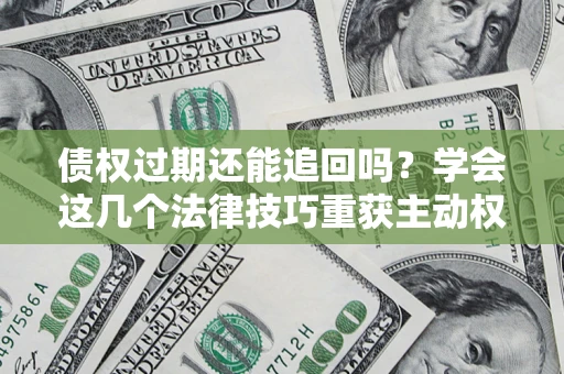武汉债权过期还能追回吗？学会这几个法律技巧重获主动权