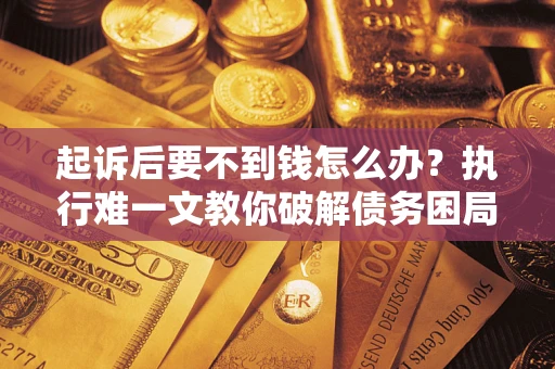 武汉起诉后要不到钱怎么办？执行难一文教你破解债务困局