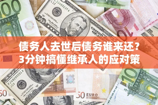 武汉债务人去世后债务谁来还？3分钟搞懂继承人的应对策略