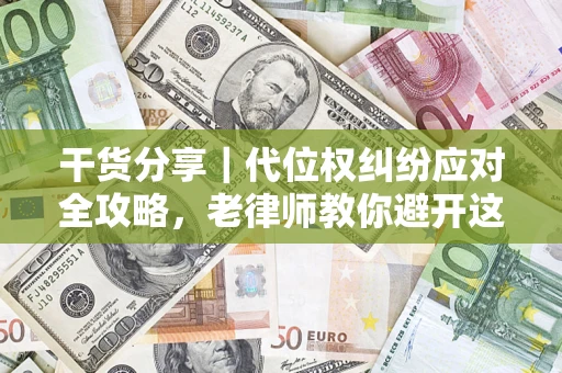 武汉干货分享｜代位权纠纷应对全攻略，老律师教你避开这5大雷区