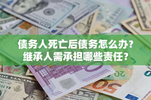 武汉债务人死亡后债务怎么办？继承人需承担哪些责任？
