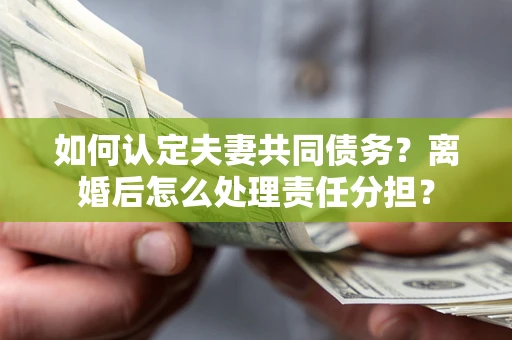 武汉如何认定夫妻共同债务？离婚后怎么处理责任分担？