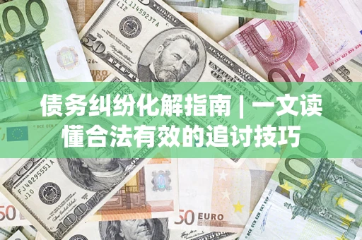 武汉债务纠纷化解指南 | 一文读懂合法有效的追讨技巧