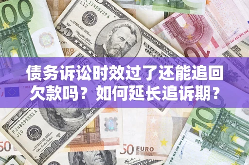 武汉债务诉讼时效过了还能追回欠款吗？如何延长追诉期？