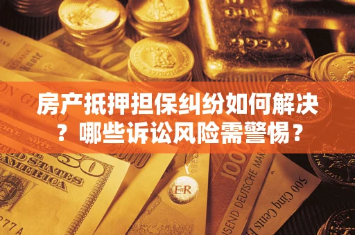武汉房产抵押担保纠纷如何解决？哪些诉讼风险需警惕？
