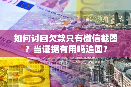 武汉如何讨回欠款只有微信截图？当证据有用吗追回？
