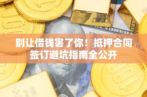 武汉别让借钱害了你！抵押合同签订避坑指南全公开