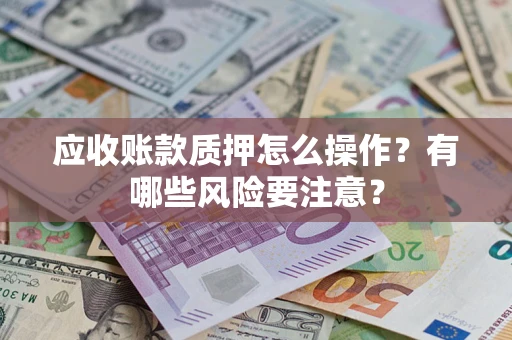 武汉应收账款质押怎么操作？有哪些风险要注意？